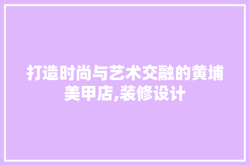 打造时尚与艺术交融的黄埔美甲店,装修设计