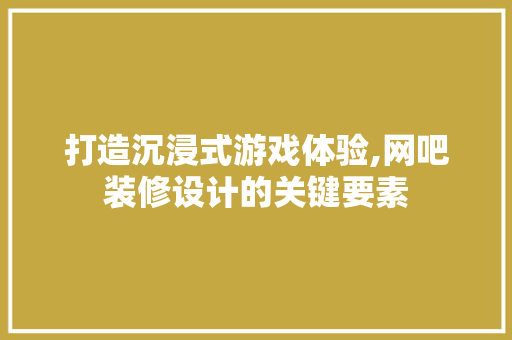 打造沉浸式游戏体验,网吧装修设计的关键要素