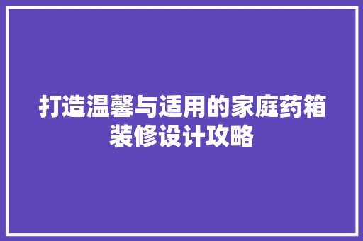 打造温馨与适用的家庭药箱装修设计攻略