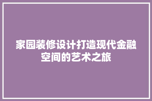 家园装修设计打造现代金融空间的艺术之旅