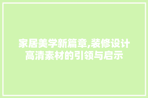家居美学新篇章,装修设计高清素材的引领与启示