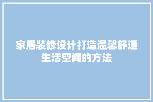 家居装修设计打造温馨舒适生活空间的方法