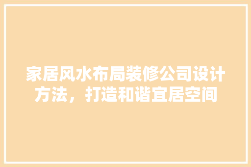家居风水布局装修公司设计方法，打造和谐宜居空间