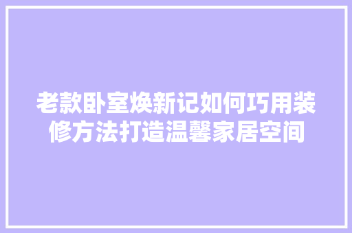 老款卧室焕新记如何巧用装修方法打造温馨家居空间