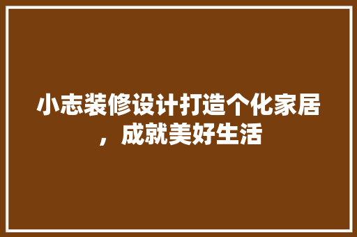 小志装修设计打造个化家居，成就美好生活
