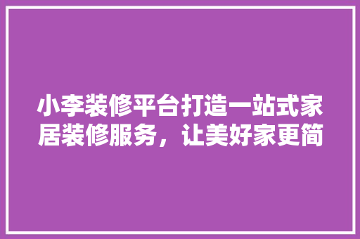小李装修平台打造一站式家居装修服务，让美好家更简单