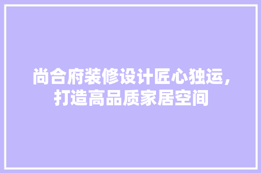 尚合府装修设计匠心独运，打造高品质家居空间