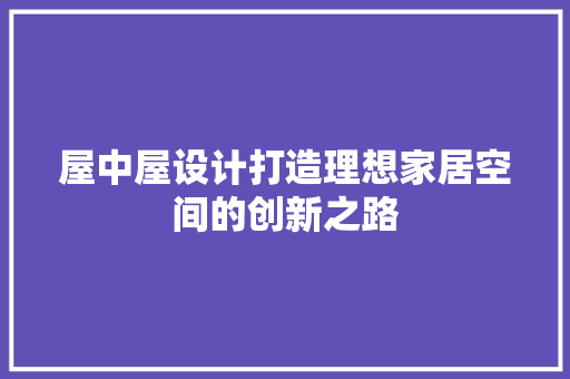 屋中屋设计打造理想家居空间的创新之路