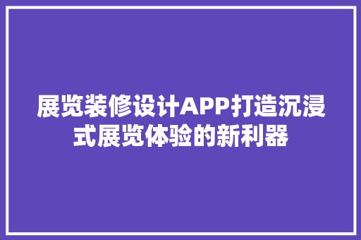 展览装修设计APP打造沉浸式展览体验的新利器