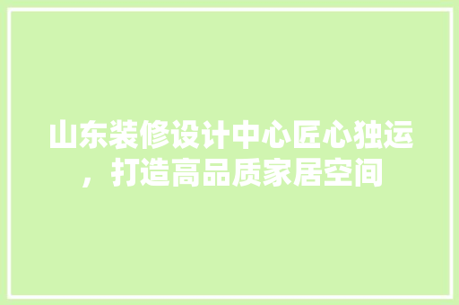 山东装修设计中心匠心独运，打造高品质家居空间