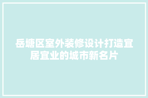 岳塘区室外装修设计打造宜居宜业的城市新名片