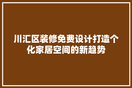 川汇区装修免费设计打造个化家居空间的新趋势