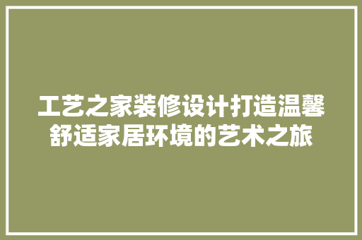 工艺之家装修设计打造温馨舒适家居环境的艺术之旅