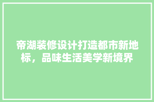 帝湖装修设计打造都市新地标，品味生活美学新境界