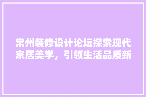 常州装修设计论坛探索现代家居美学，引领生活品质新风尚
