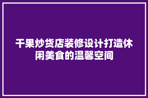 干果炒货店装修设计打造休闲美食的温馨空间