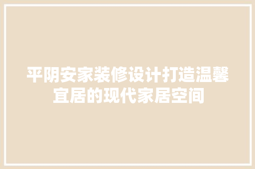 平阴安家装修设计打造温馨宜居的现代家居空间