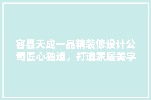 容县天成一品精装修设计公司匠心独运，打造家居美学新境界