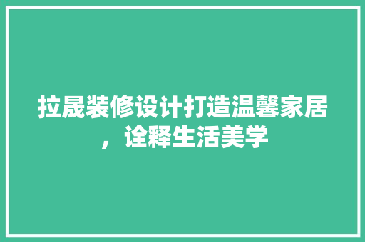 拉晟装修设计打造温馨家居，诠释生活美学