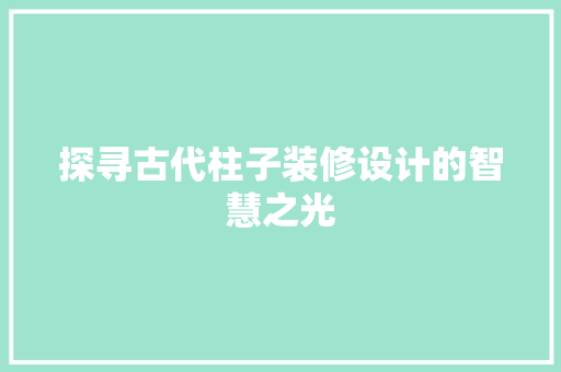 探寻古代柱子装修设计的智慧之光