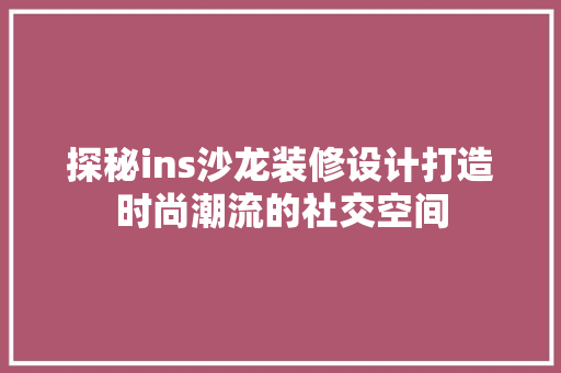 探秘ins沙龙装修设计打造时尚潮流的社交空间