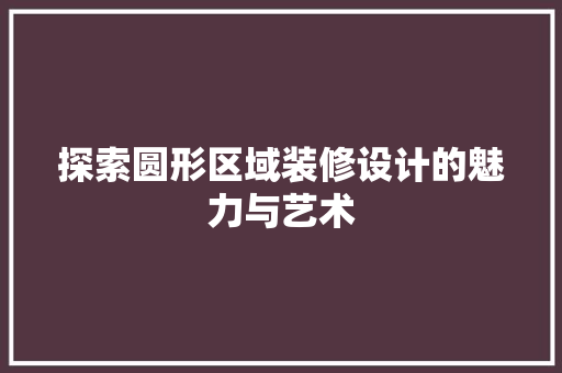 探索圆形区域装修设计的魅力与艺术