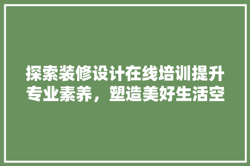 探索装修设计在线培训提升专业素养，塑造美好生活空间