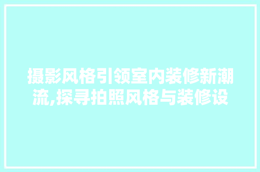 摄影风格引领室内装修新潮流,探寻拍照风格与装修设计的完美融合