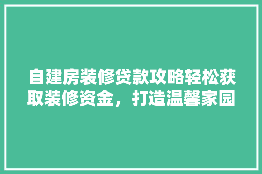 自建房装修贷款攻略轻松获取装修资金，打造温馨家园