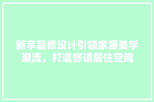 新享装修设计引领家居美学潮流，打造舒适居住空间