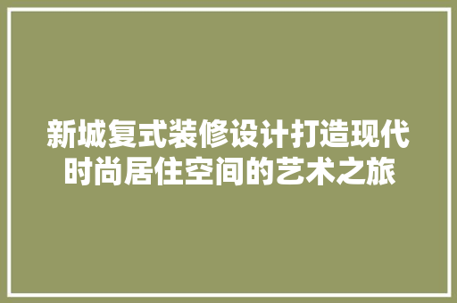 新城复式装修设计打造现代时尚居住空间的艺术之旅