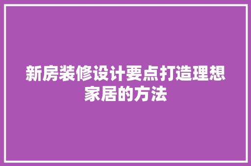 新房装修设计要点打造理想家居的方法
