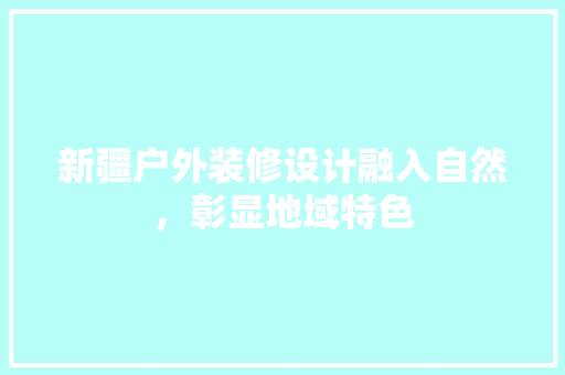 新疆户外装修设计融入自然，彰显地域特色