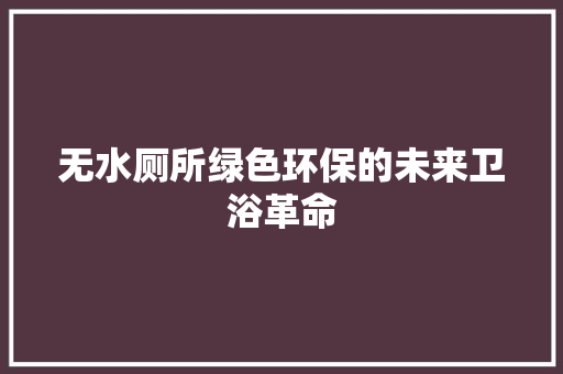 无水厕所绿色环保的未来卫浴革命