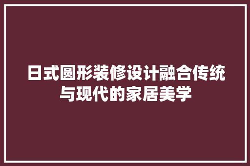 日式圆形装修设计融合传统与现代的家居美学  第1张