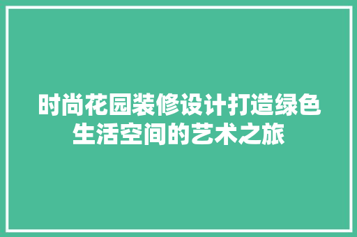 时尚花园装修设计打造绿色生活空间的艺术之旅
