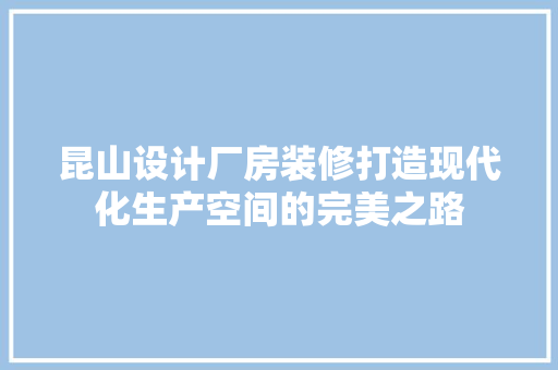 昆山设计厂房装修打造现代化生产空间的完美之路