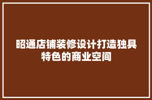 昭通店铺装修设计打造独具特色的商业空间