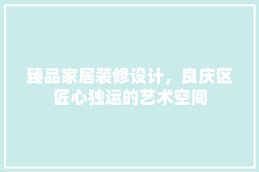 臻品家居装修设计，良庆区匠心独运的艺术空间