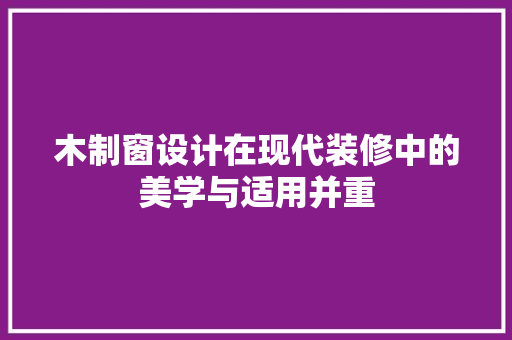 木制窗设计在现代装修中的美学与适用并重
