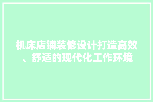 机床店铺装修设计打造高效、舒适的现代化工作环境