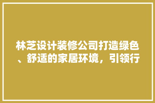 林芝设计装修公司打造绿色、舒适的家居环境，引领行业新风尚
