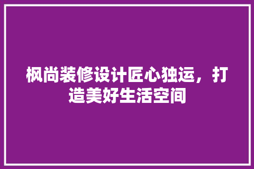 枫尚装修设计匠心独运，打造美好生活空间