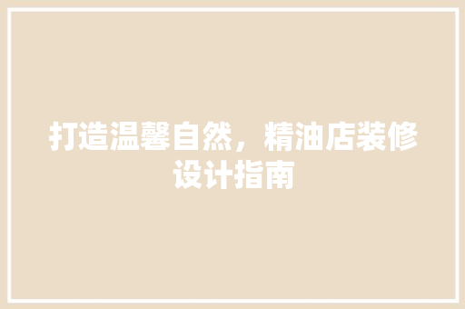 打造温馨自然，精油店装修设计指南