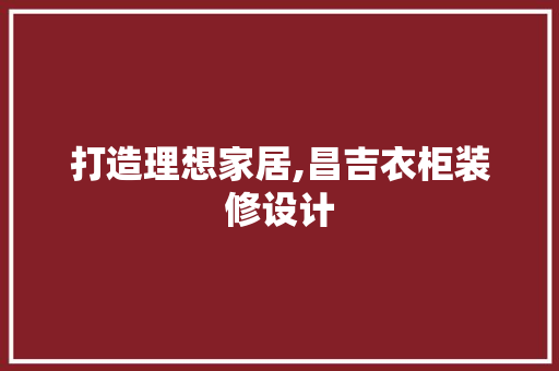 打造理想家居,昌吉衣柜装修设计