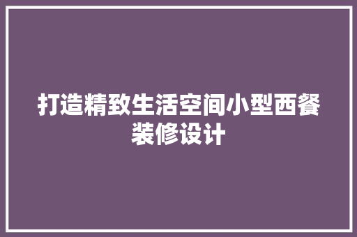 打造精致生活空间小型西餐装修设计