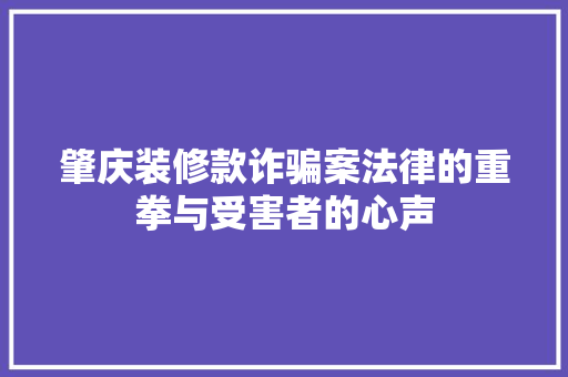 肇庆装修款诈骗案法律的重拳与受害者的心声