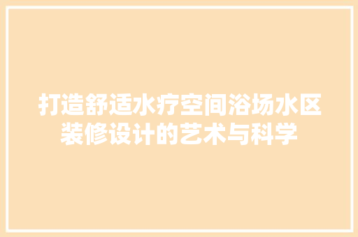 打造舒适水疗空间浴场水区装修设计的艺术与科学