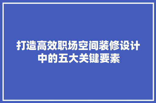 打造高效职场空间装修设计中的五大关键要素