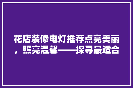 花店装修电灯推荐点亮美丽，照亮温馨——探寻最适合花店的照明方法